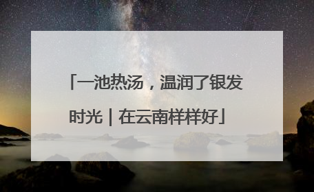 一池热汤，温润了银发时光｜在云南样样好
