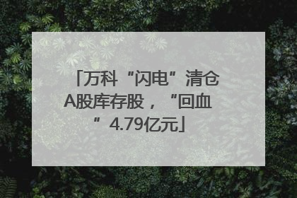 万科“闪电”清仓A股库存股，“回血”4.79亿元