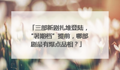 三部新剧扎堆登陆，“暑期档”提前，哪部剧最有爆点品相？