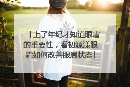 上了年纪才知道眼霜的重要性，看初源漾眼霜如何改善眼周状态