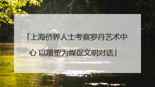 上海侨界人士考察罗丹艺术中心 以雕塑为媒促文明对话