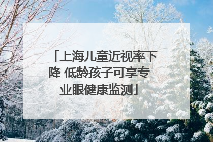 上海儿童近视率下降 低龄孩子可享专业眼健康监测