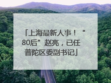 上海最新人事！“80后”赵亮，已任普陀区委副书记