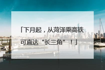下月起，从菏泽乘高铁可直达“长三角”！