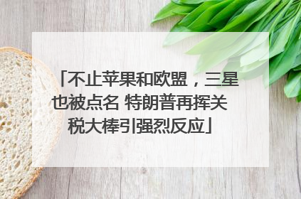 不止苹果和欧盟，三星也被点名 特朗普再挥关税大棒引强烈反应