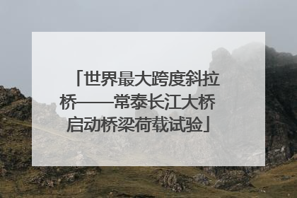 世界最大跨度斜拉桥——常泰长江大桥启动桥梁荷载试验