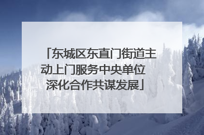 东城区东直门街道主动上门服务中央单位 深化合作共谋发展