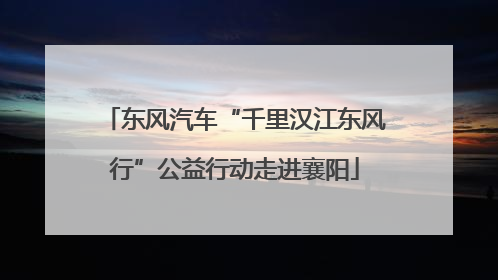 东风汽车“千里汉江东风行”公益行动走进襄阳
