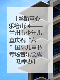 丝路童心 乐绘山河——兰州市少年儿童庆祝“六一”国际儿童节专场音乐会成功举办