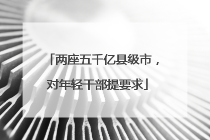 两座五千亿县级市，对年轻干部提要求
