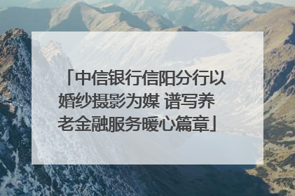 中信银行信阳分行以婚纱摄影为媒 谱写养老金融服务暖心篇章