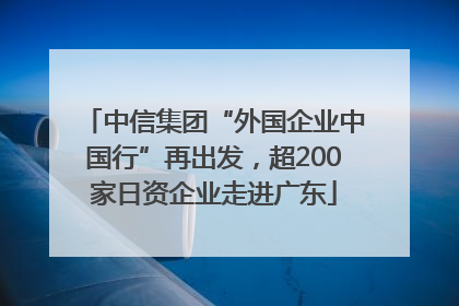 中信集团“外国企业中国行”再出发，超200家日资企业走进广东