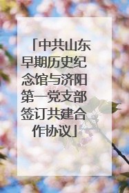 中共山东早期历史纪念馆与济阳第一党支部签订共建合作协议