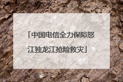 中国电信全力保障怒江独龙江抢险救灾