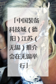 中国装备科技城（德阳）江苏（无锡）推介会在无锡举行