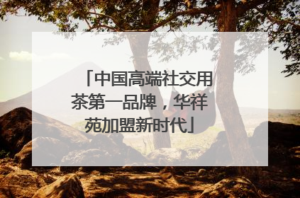 中国高端社交用茶第一品牌，华祥苑加盟新时代