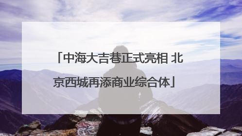 中海大吉巷正式亮相 北京西城再添商业综合体