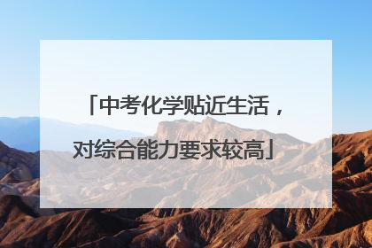 中考化学贴近生活，对综合能力要求较高