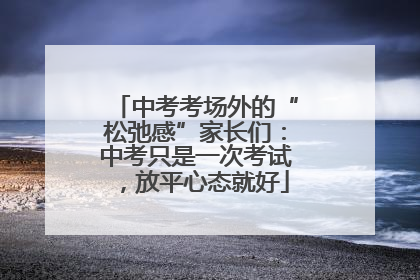中考考场外的“松弛感”家长们：中考只是一次考试，放平心态就好