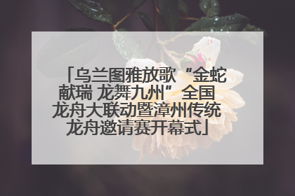 乌兰图雅放歌“金蛇献瑞 龙舞九州”全国龙舟大联动暨漳州传统龙舟邀请赛开幕式