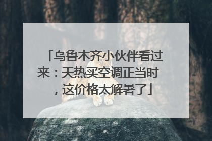 乌鲁木齐小伙伴看过来：天热买空调正当时，这价格太解暑了