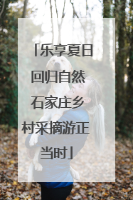 乐享夏日 回归自然 石家庄乡村采摘游正当时