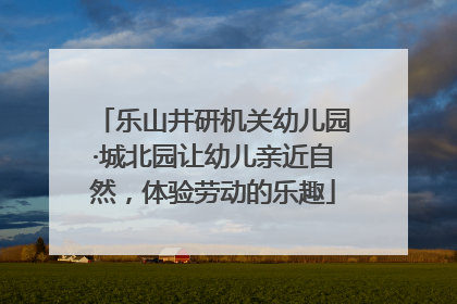 乐山井研机关幼儿园·城北园让幼儿亲近自然，体验劳动的乐趣