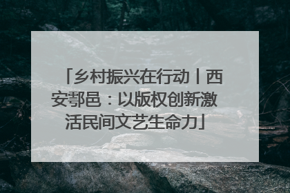 乡村振兴在行动丨西安鄠邑：以版权创新激活民间文艺生命力