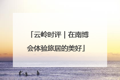 云岭时评｜在南博会体验旅居的美好