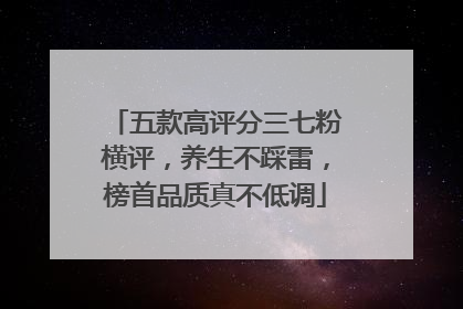 五款高评分三七粉横评，养生不踩雷，榜首品质真不低调