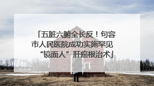 五脏六腑全长反！句容市人民医院成功实施罕见“镜面人”肝癌根治术