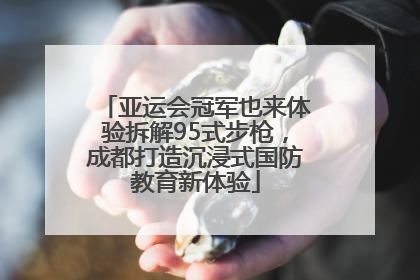 亚运会冠军也来体验拆解95式步枪，成都打造沉浸式国防教育新体验