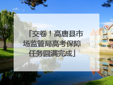 交卷！高唐县市场监管局高考保障任务圆满完成
