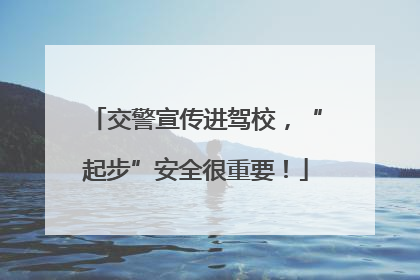 交警宣传进驾校，“起步”安全很重要！