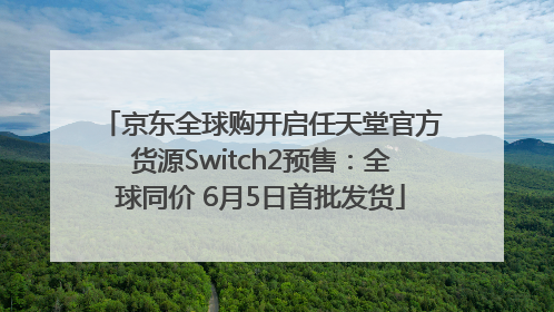 京东全球购开启任天堂官方货源Switch2预售：全球同价 6月5日首批发货