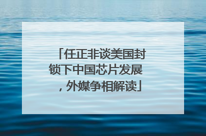任正非谈美国封锁下中国芯片发展，外媒争相解读