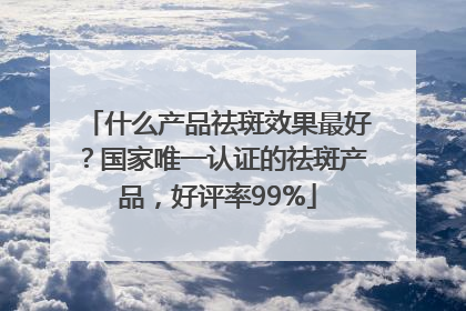 什么产品祛斑效果最好？国家唯一认证的祛斑产品，好评率99%