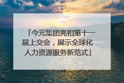 今元集团亮相第十一届上交会，展示全球化人力资源服务新范式
