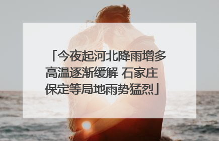 今夜起河北降雨增多高温逐渐缓解 石家庄保定等局地雨势猛烈