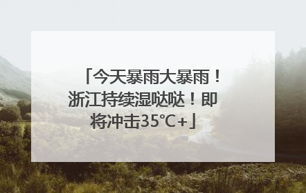 今天暴雨大暴雨！浙江持续湿哒哒！即将冲击35℃+