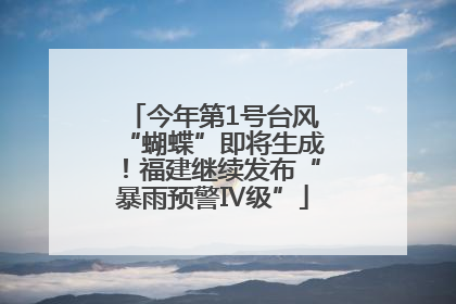 今年第1号台风“蝴蝶”即将生成！福建继续发布“暴雨预警Ⅳ级”