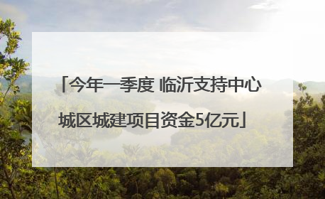 今年一季度 临沂支持中心城区城建项目资金5亿元