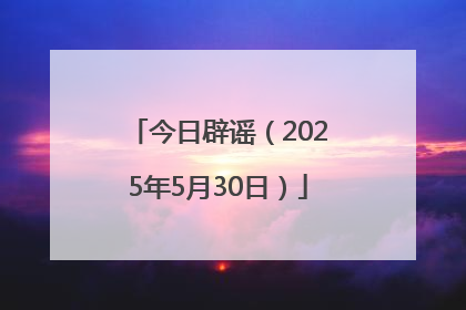 今日辟谣（2025年5月30日）