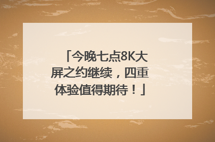 今晚七点8K大屏之约继续，四重体验值得期待！