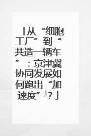 从“细胞工厂”到“共造一辆车”：京津冀协同发展如何跑出“加速度”？