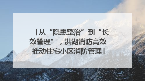 从“隐患整治”到“长效管理”，洪湖消防高效推动住宅小区消防管理
