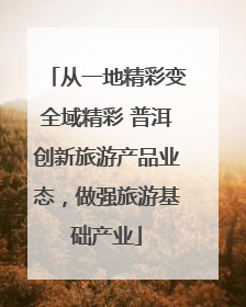 从一地精彩变全域精彩 普洱创新旅游产品业态，做强旅游基础产业