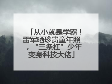 从小就是学霸！雷军晒珍贵童年照，“三条杠”少年变身科技大佬
