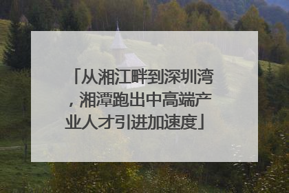 从湘江畔到深圳湾，湘潭跑出中高端产业人才引进加速度