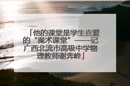 他的课堂是学生喜爱的“魔术课堂”——记广西北流市高级中学物理教师谢奔峰